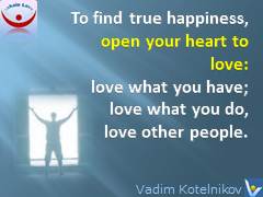 Love Happiness quotes: To achieve lasting happiness, open your heart to love: love what you have; love what you do, and love all people. Vadim Kotelnikov