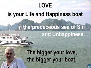 Love is your Life and Happiness boat in the predaceous sea of Sin and Unhappiness. The bigger your love, the bigger your boat. Vadim Kotelnikov quotes, Kosages