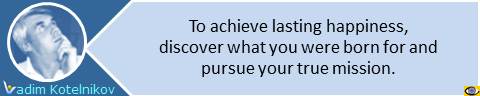 To achieve lasting happiness, discover what you were born for and pursue your true mission. Vadim Kotelnikov quotes